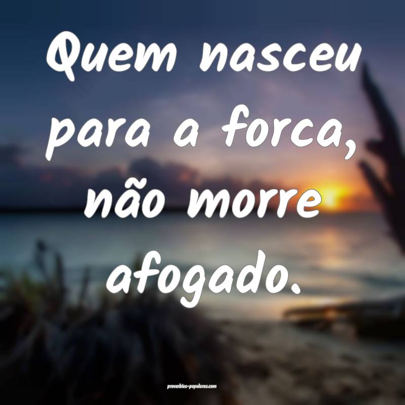 Quem nasceu para a forca, não morre afogado.
...