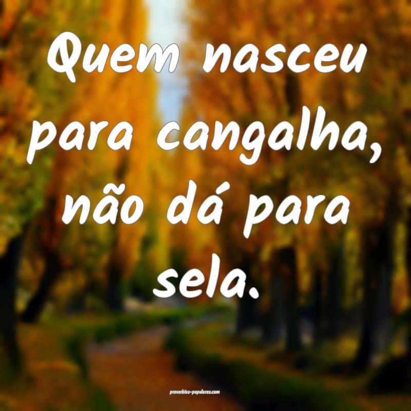 Quem nasceu para cangalha, não dá para sela.
...