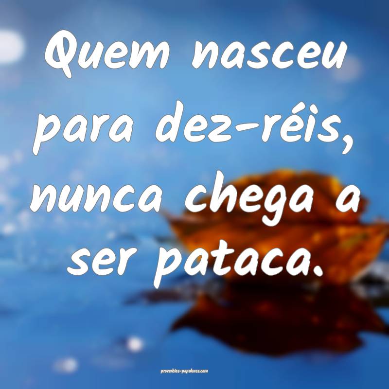 Quem nasceu para dez-réis, nunca chega a ser pataca.
...