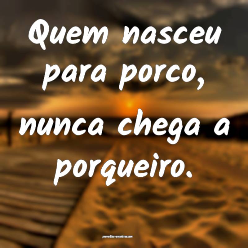 Quem nasceu para porco, nunca chega a porqueiro.
...