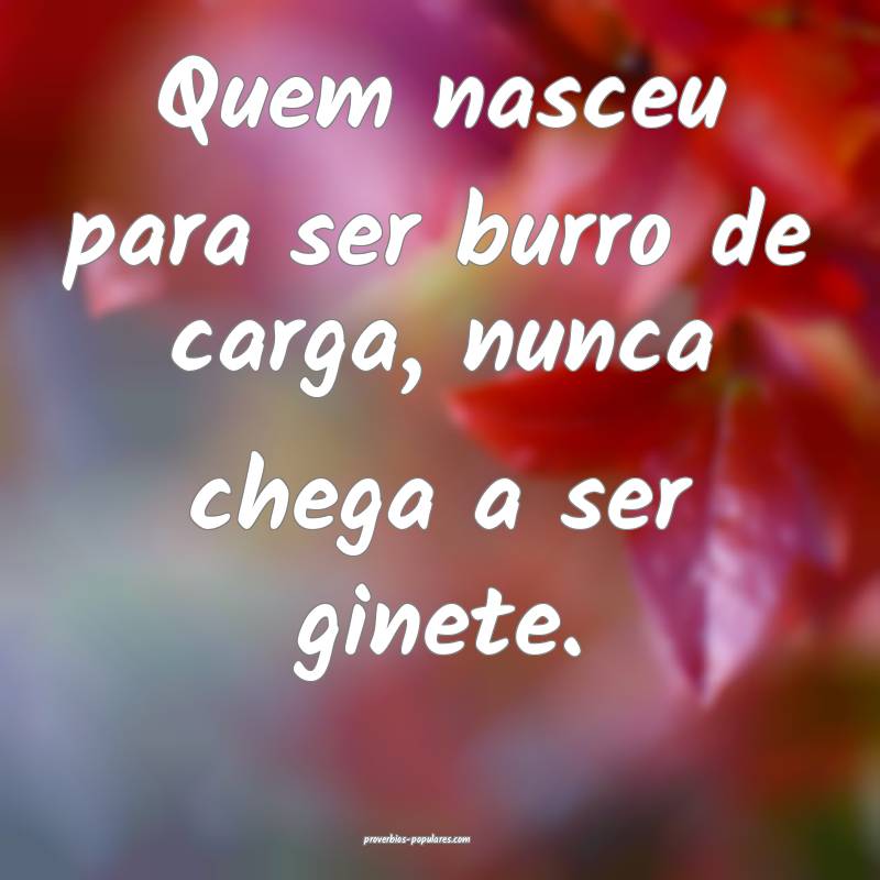 Quem nasceu para ser burro de carga, nunca chega a ser ginete.
...