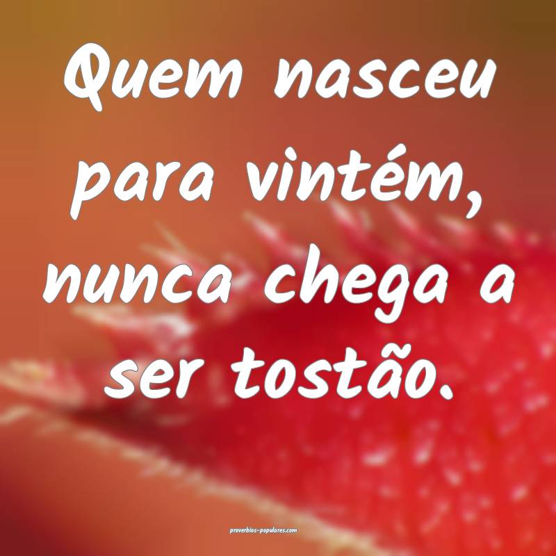 Quem nasceu para vintém, nunca chega a ser tostão.
...
