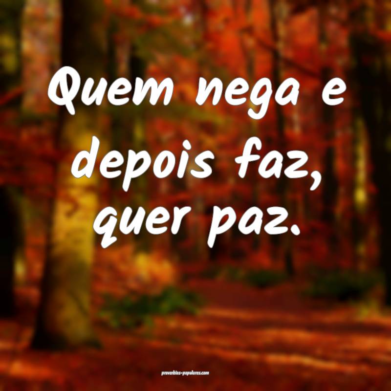 Quem nega e depois faz, quer paz.
...