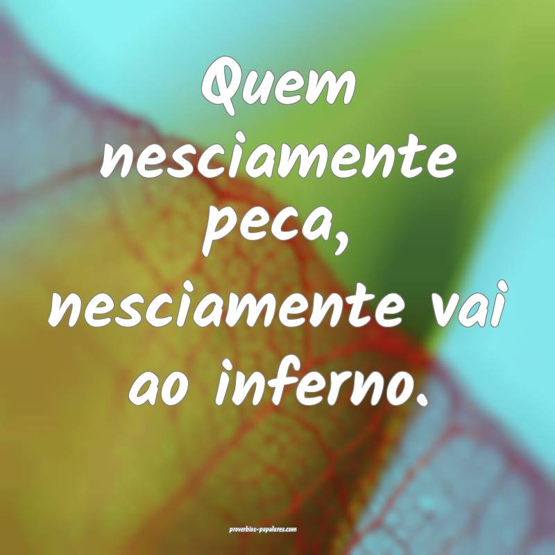 Quem nesciamente peca, nesciamente vai ao inferno. ...