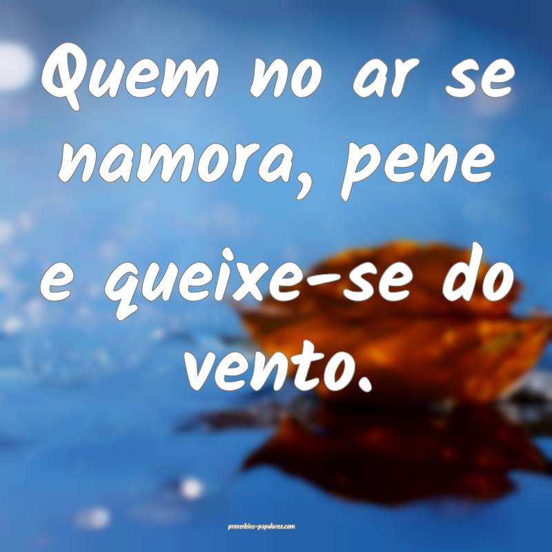Quem no ar se namora, pene e queixe-se do vento.
...