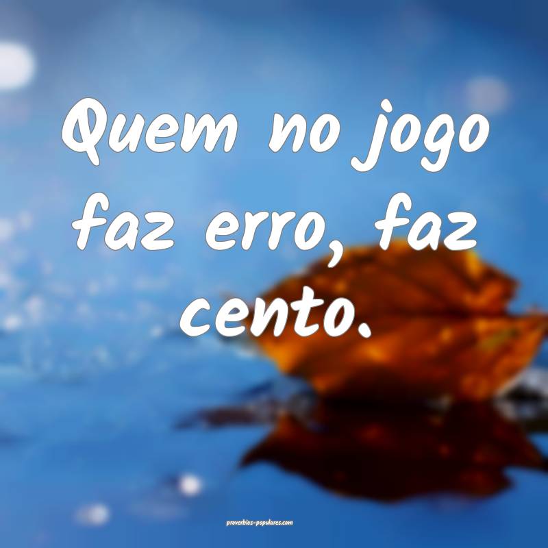 Quem no jogo faz erro, faz cento.
 ...