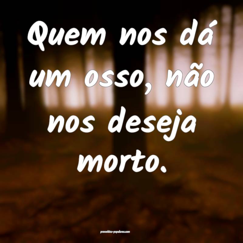 Quem nos dá um osso, não nos deseja morto.
 ...
