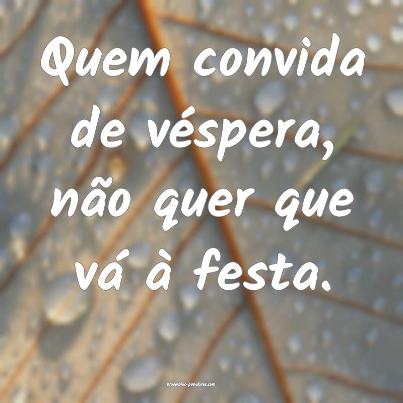 Quem convida de véspera, não quer que vá à festa.
...