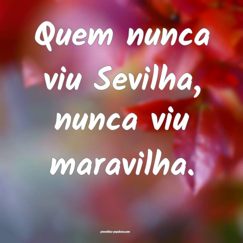 Quem nunca viu Sevilha, nunca viu maravilha.
...
