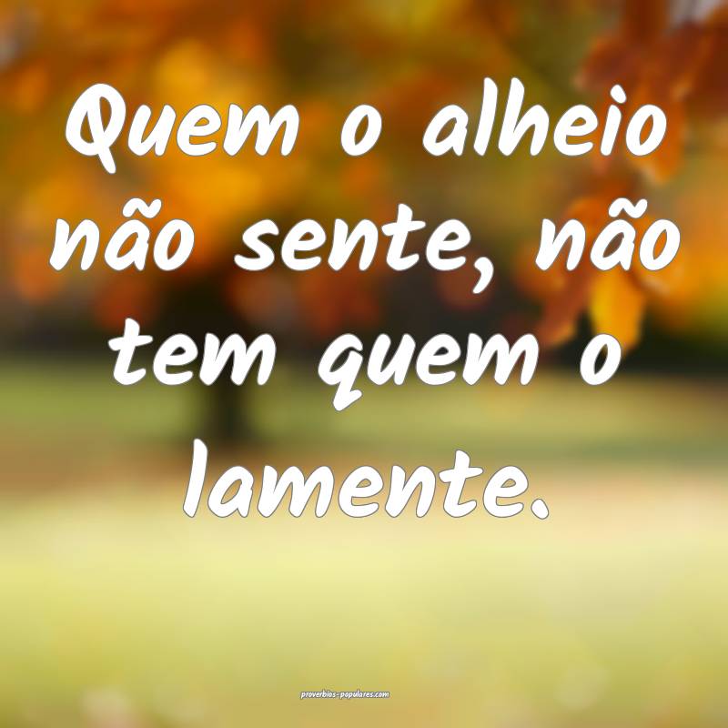 Quem o alheio não sente, não tem quem o lamente.
...