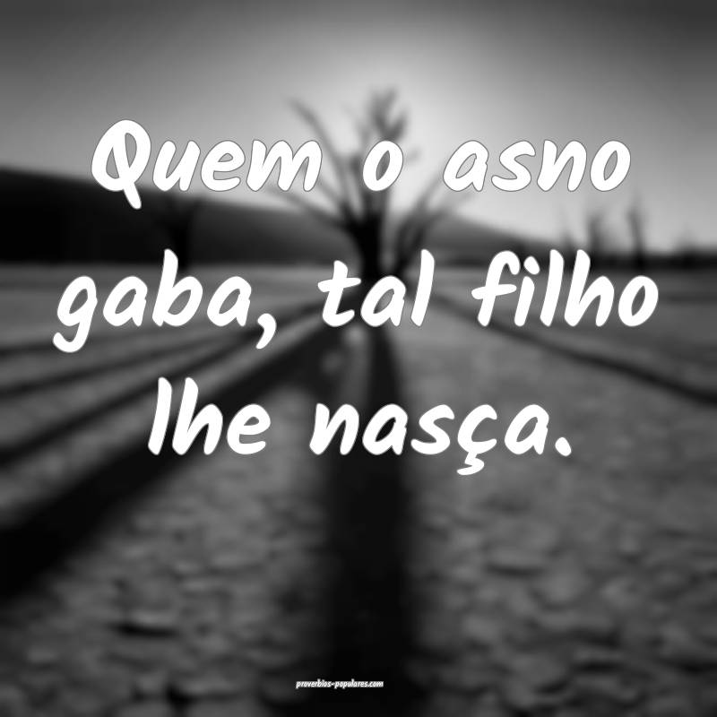 Quem o asno gaba, tal filho lhe nasça.
...