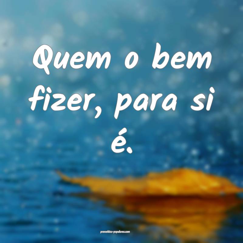 Quem o bem fizer, para si é.
...