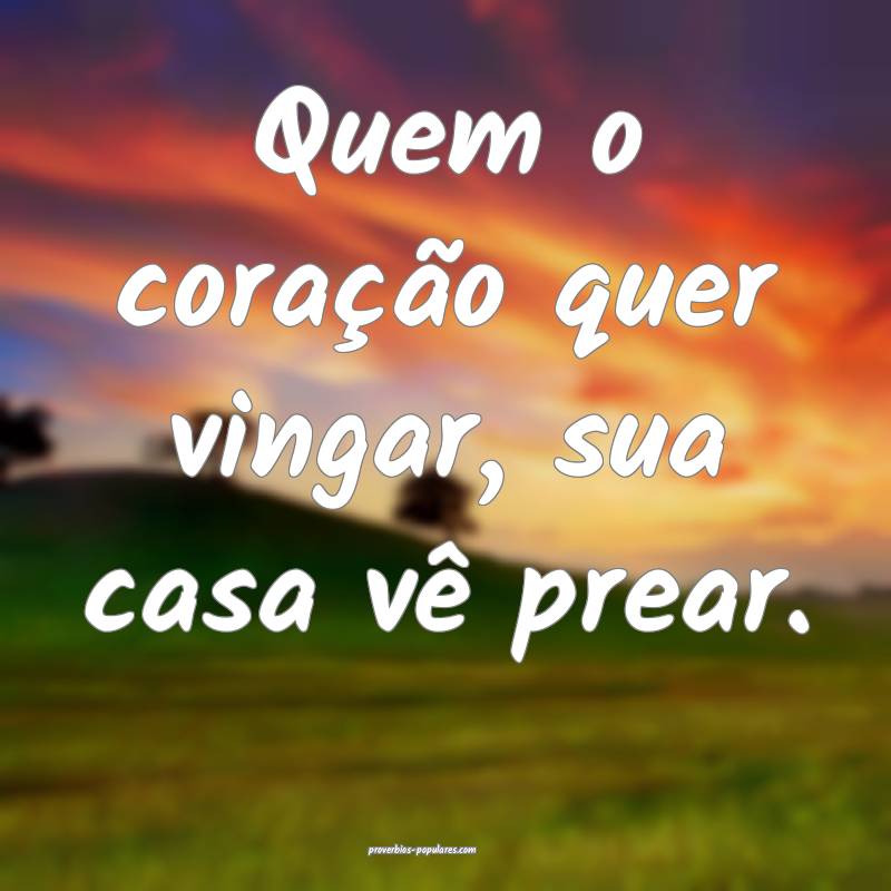 Quem o coração quer vingar, sua casa vê prear.
...