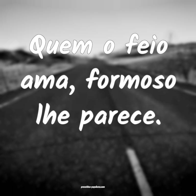 Quem o feio ama, formoso lhe parece.
 ...