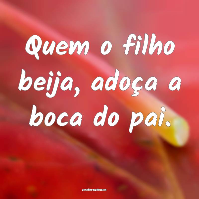 Quem o filho beija, adoça a boca do pai.
...