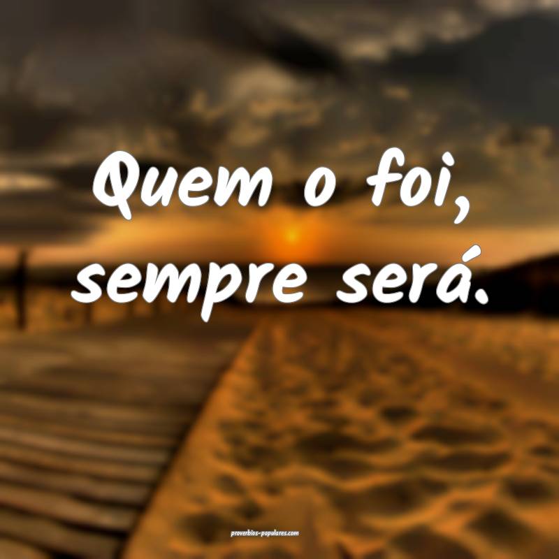 Quem o foi, sempre será.
...