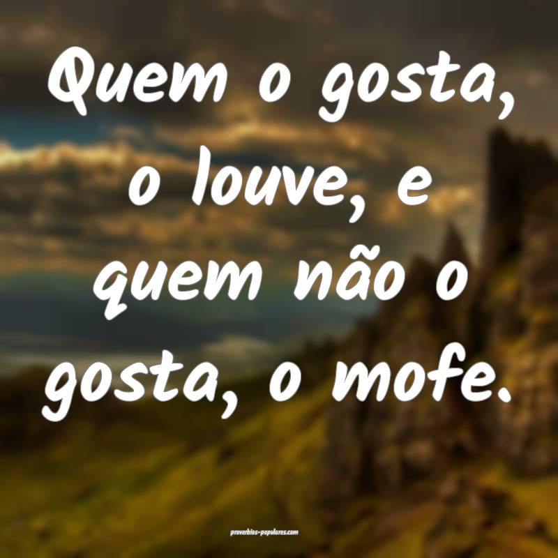 Quem o gosta, o louve, e quem não o gosta, o mofe.
...