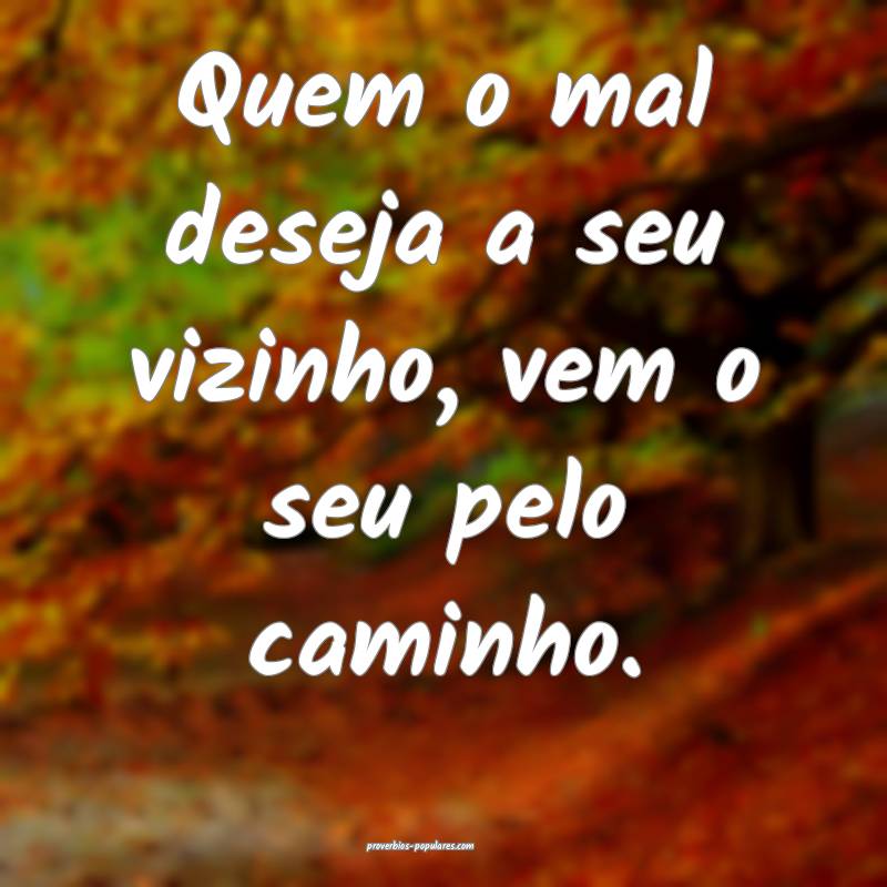 Quem o mal deseja a seu vizinho, vem o seu pelo ca ...