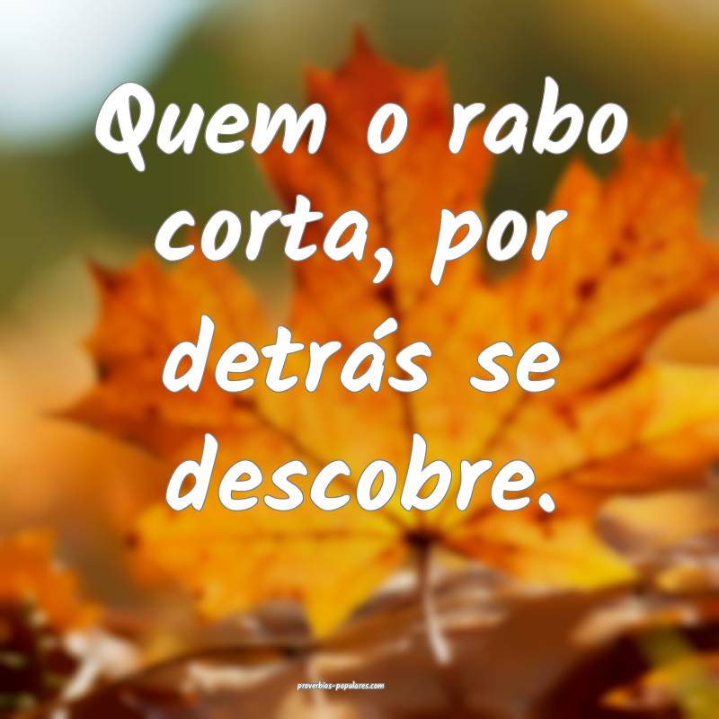 Quem o rabo corta, por detrás se descobre. 
 ...