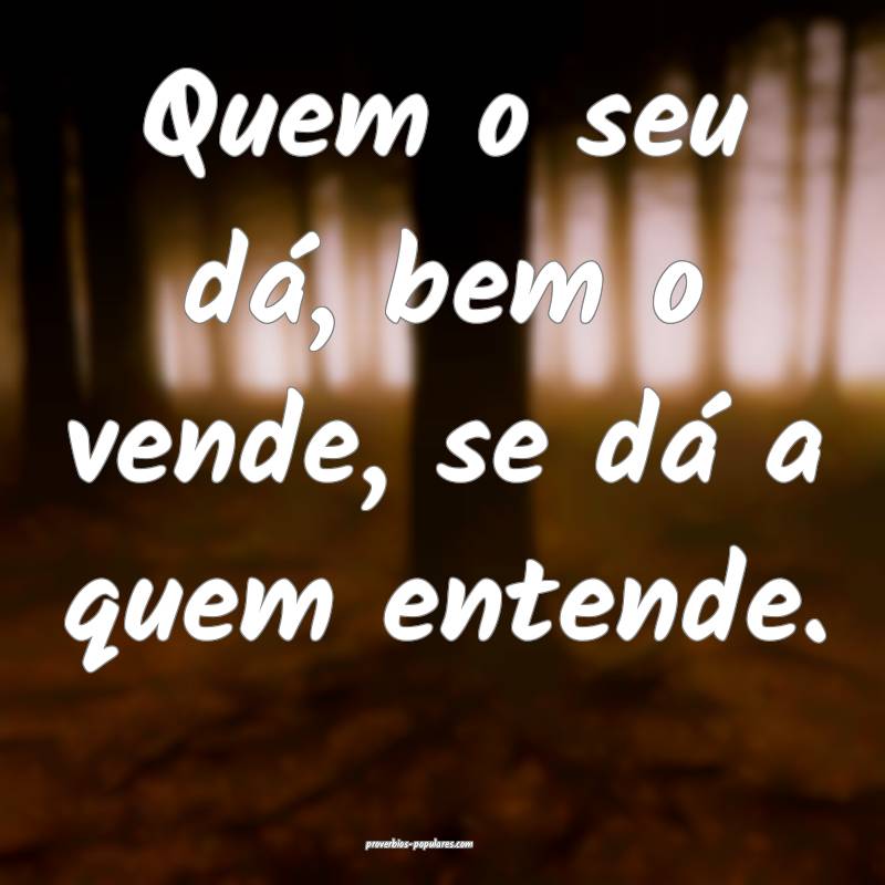 Quem o seu dá, bem o vende, se dá a quem entende ...
