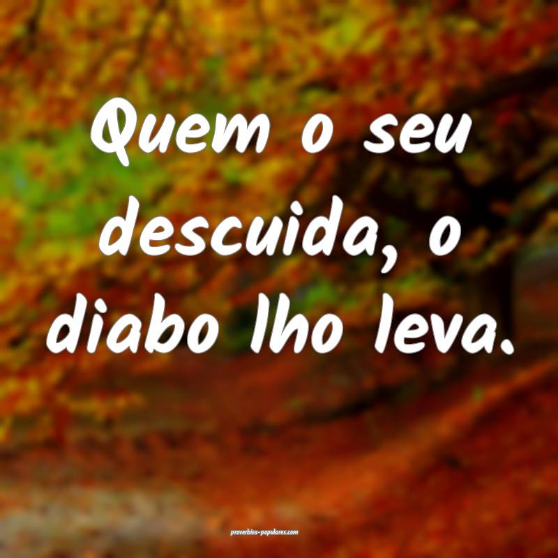 Quem o seu descuida, o diabo lho leva.
 ...