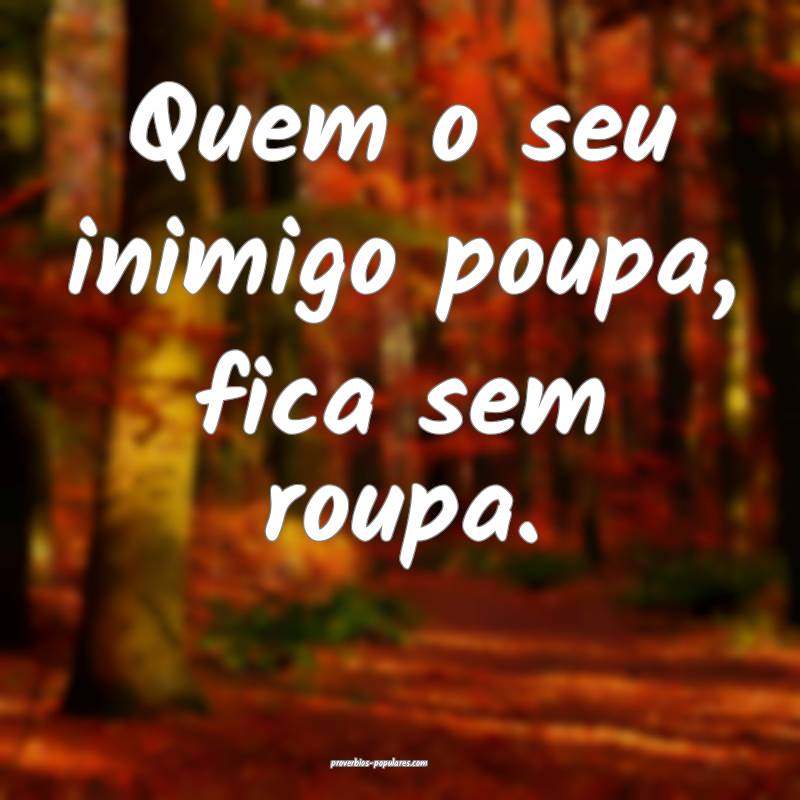 Quem o seu inimigo poupa, fica sem roupa.
 ...