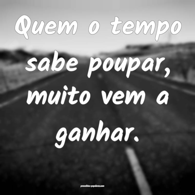 Quem o tempo sabe poupar, muito vem a ganhar.
...