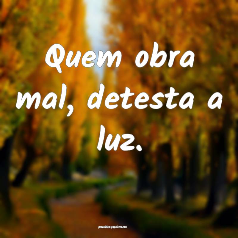 Quem obra mal, detesta a luz.
...