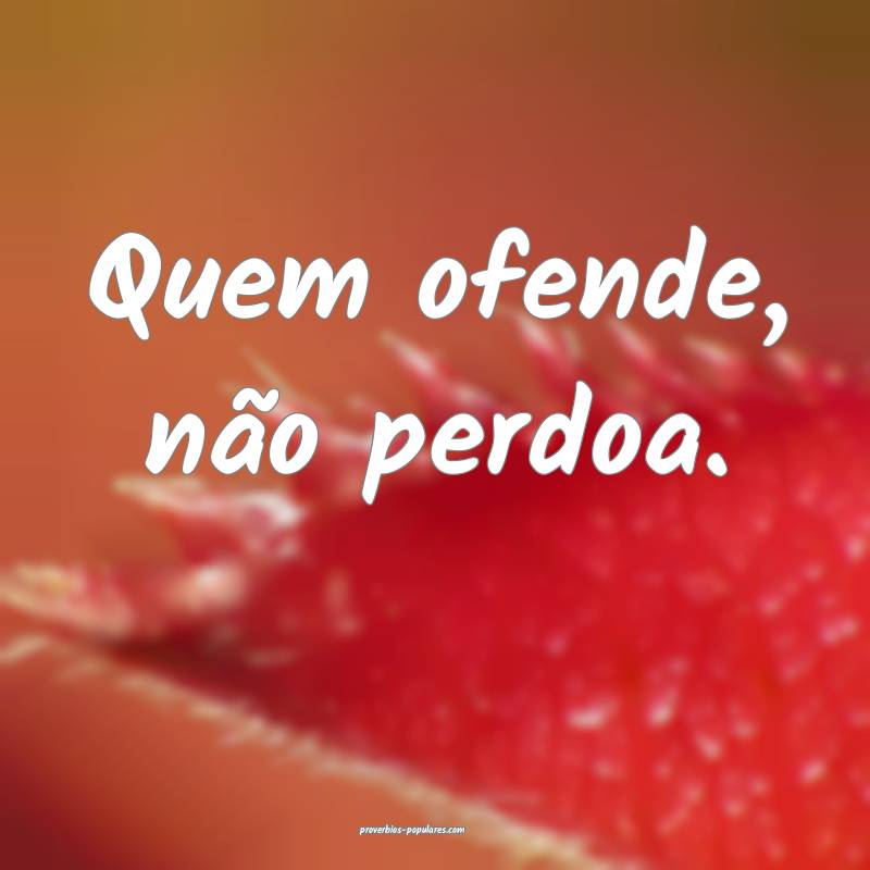 Quem ofende, não perdoa.
...