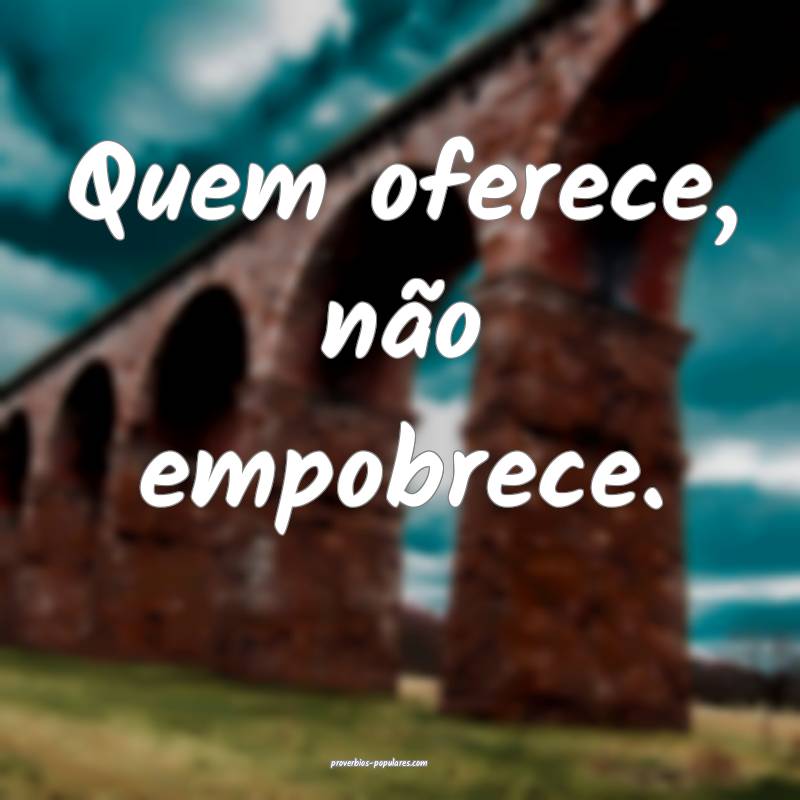 Quem oferece, não empobrece.
...