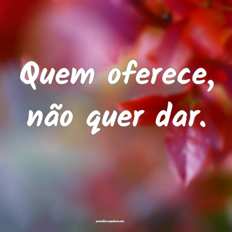 Quem oferece, não quer dar.
 ...