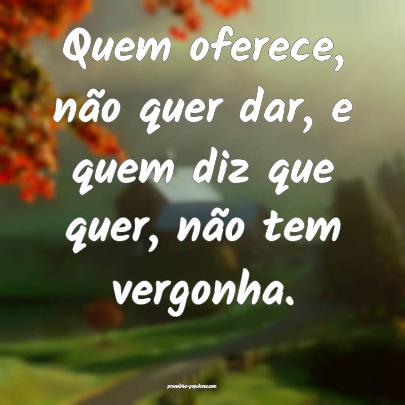 Quem oferece, não quer dar, e quem diz que quer, não tem vergonha.
...