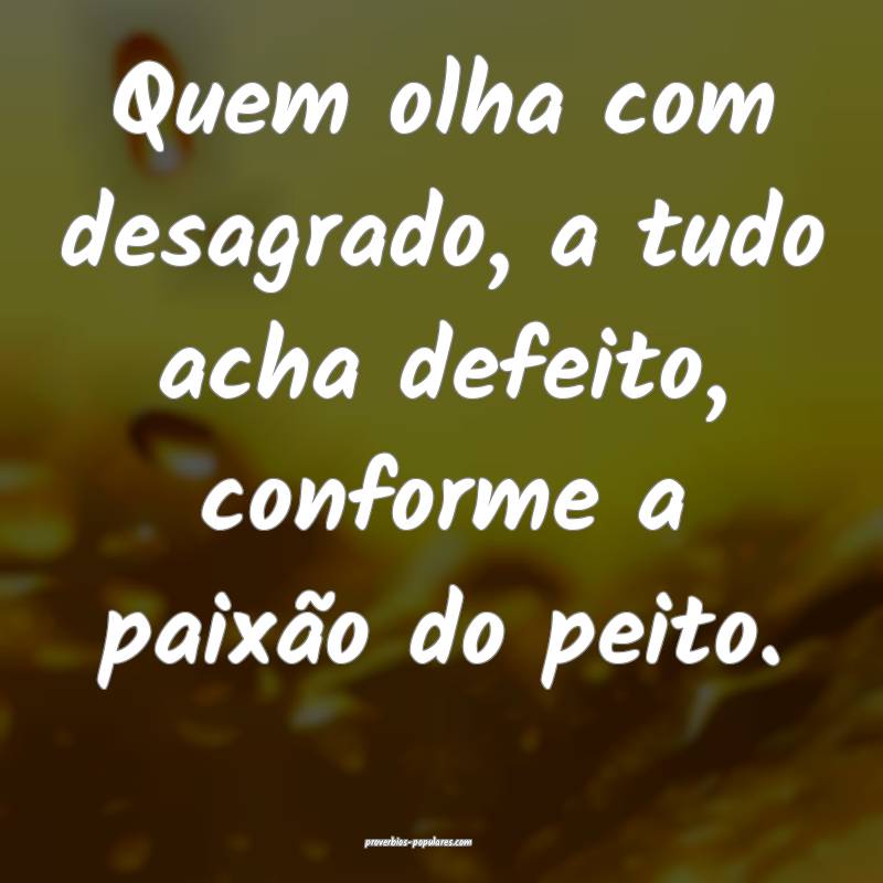 Quem olha com desagrado, a tudo acha defeito, conf ...