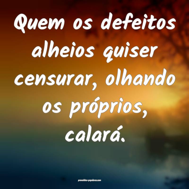 Quem os defeitos alheios quiser censurar, olhando os próprios, calar...