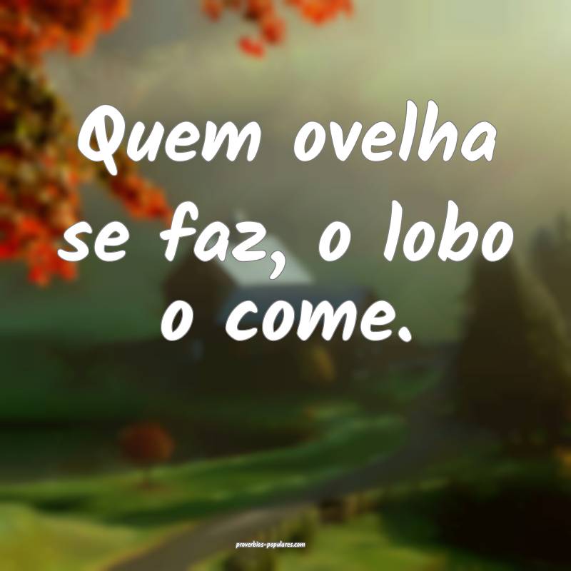 Quem ovelha se faz, o lobo o come.
...