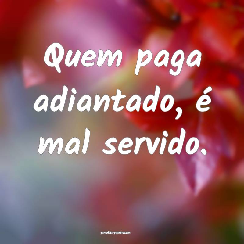 Quem paga adiantado, é mal servido.
...