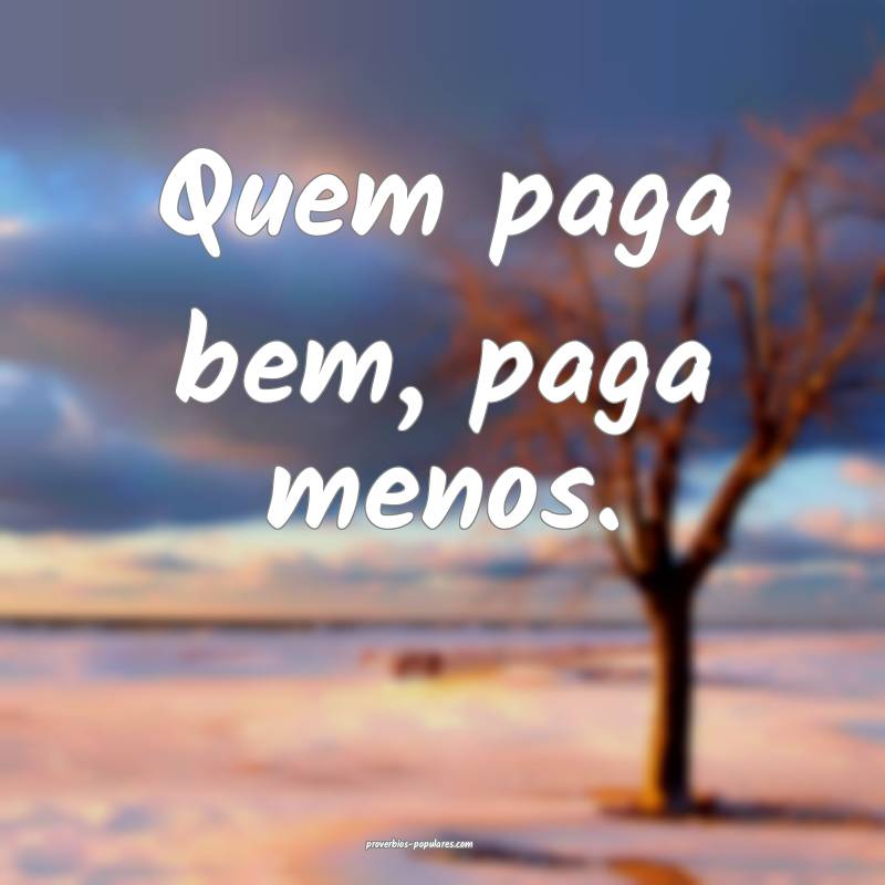 Quem paga bem, paga menos.
 ...