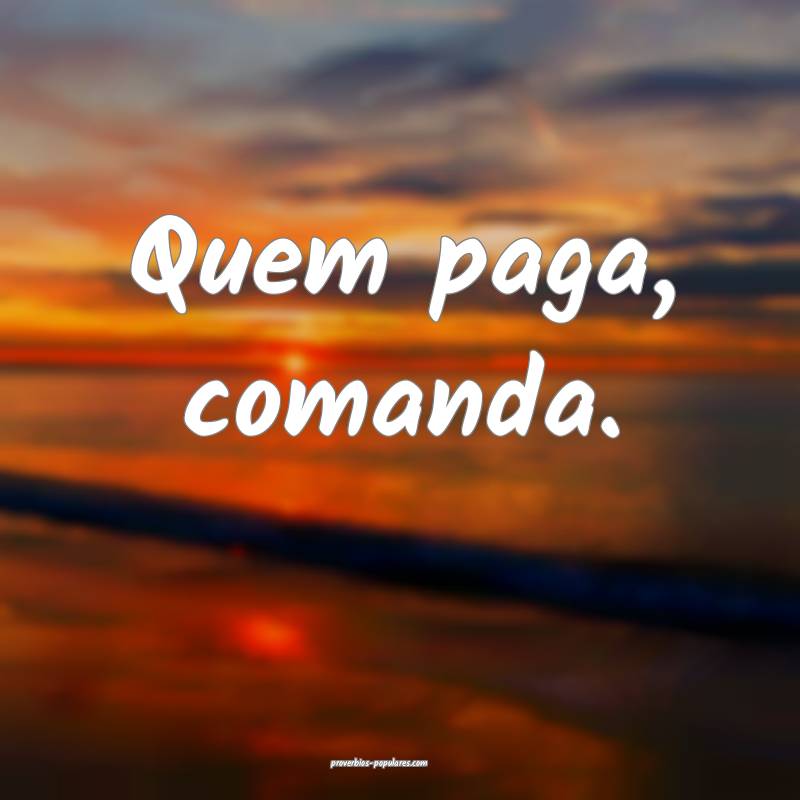 Quem paga, comanda.
 ...