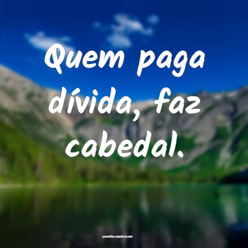 Quem paga dívida, faz cabedal.
...
