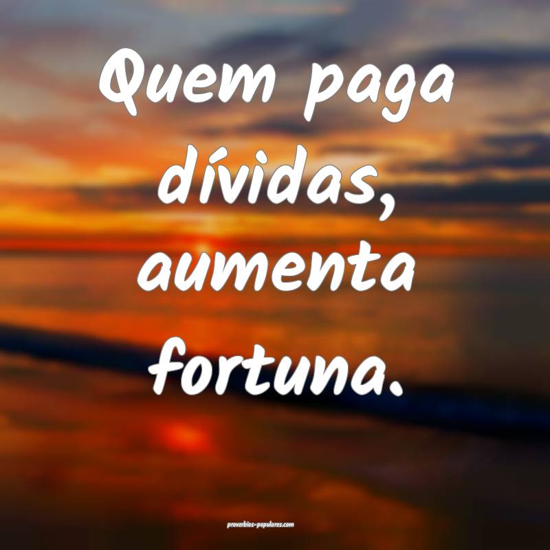 Quem paga dívidas, aumenta fortuna.
...