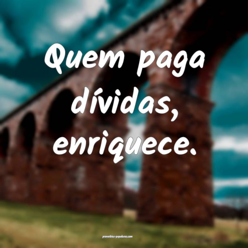 Quem paga dívidas, enriquece.
 ...