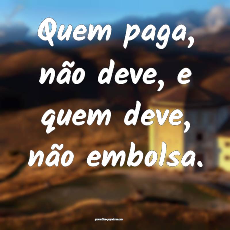 Quem paga, não deve, e quem deve, não embolsa.
...