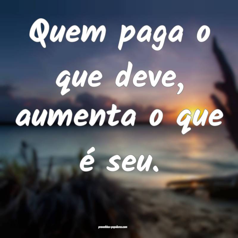 Quem paga o que deve, aumenta o que é seu.
...
