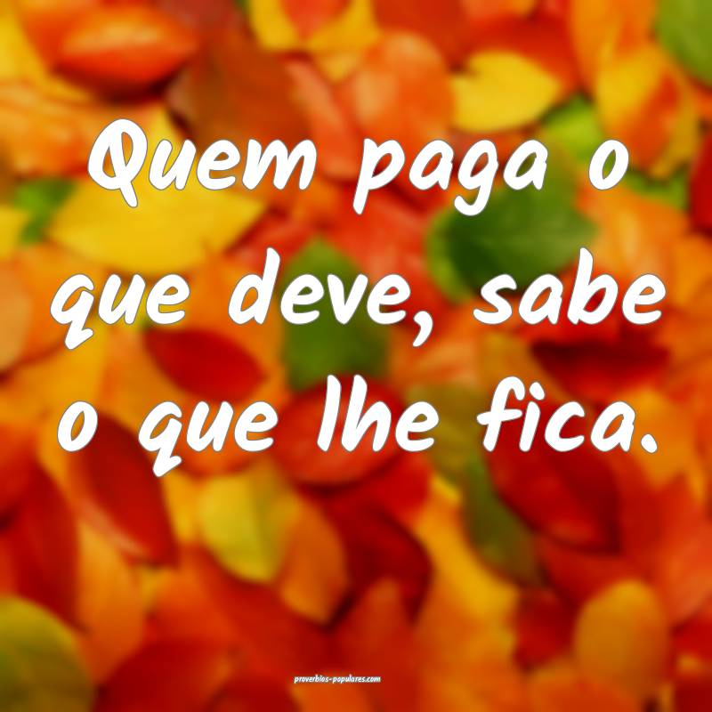 Quem paga o que deve, sabe o que lhe fica.
 ...