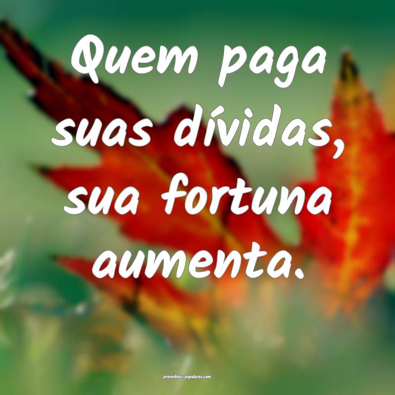 Quem paga suas dívidas, sua fortuna aumenta.
...