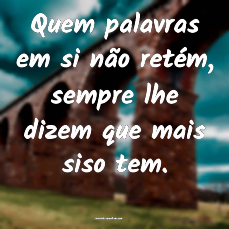 Quem palavras em si não retém, sempre lhe dizem que mais siso tem.
...