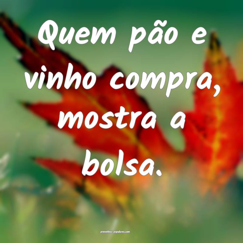 Quem pão e vinho compra, mostra a bolsa.
...