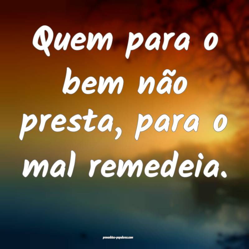 Quem para o bem não presta, para o mal remedeia.
...