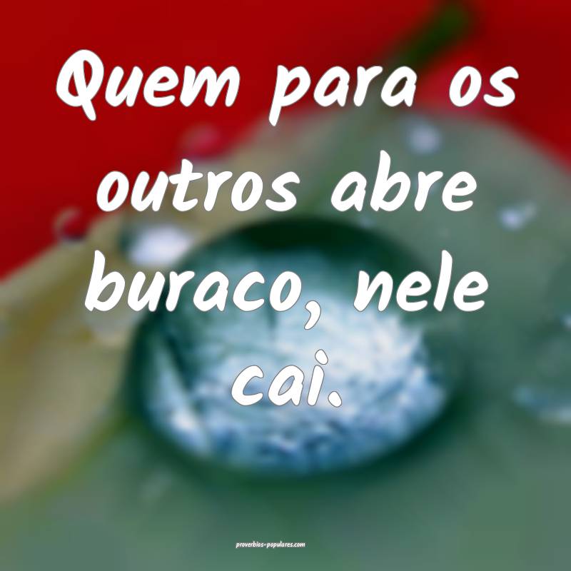 Quem para os outros abre buraco, nele cai.
...