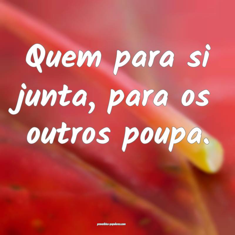 Quem para si junta, para os outros poupa.
...